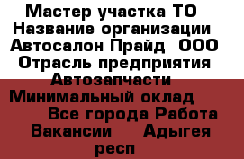 Мастер участка ТО › Название организации ­ Автосалон Прайд, ООО › Отрасль предприятия ­ Автозапчасти › Минимальный оклад ­ 20 000 - Все города Работа » Вакансии   . Адыгея респ.